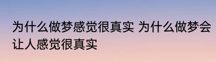 为什么做梦感觉很真实 为什么做梦会让人感觉很真实