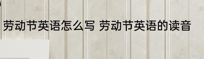 劳动节英语怎么写 劳动节英语的读音