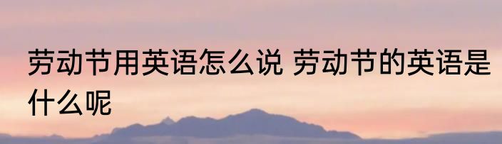 劳动节用英语怎么说 劳动节的英语是什么呢