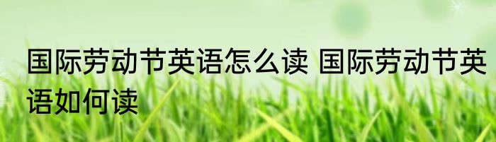 国际劳动节英语怎么读 国际劳动节英语如何读
