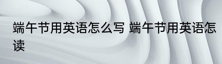 端午节用英语怎么写 端午节用英语怎读
