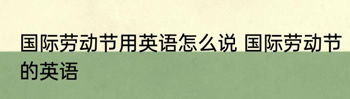 国际劳动节用英语怎么说 国际劳动节的英语