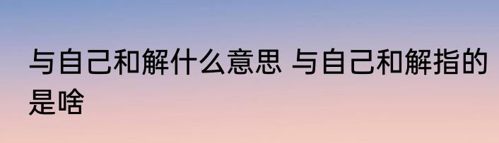 与自己和解什么意思 与自己和解指的是啥