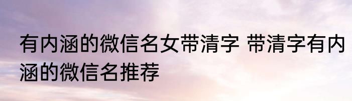 有内涵的微信名女带清字 带清字有内涵的微信名推荐