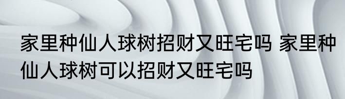 家里种仙人球树招财又旺宅吗 家里种仙人球树可以招财又旺宅吗