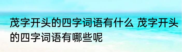 茂字开头的四字词语有什么 茂字开头的四字词语有哪些呢