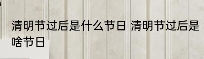 清明节过后是什么节日 清明节过后是啥节日