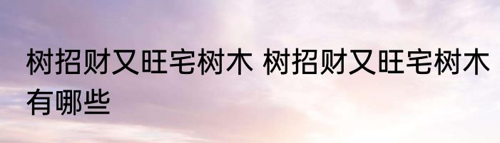 树招财又旺宅树木 树招财又旺宅树木有哪些