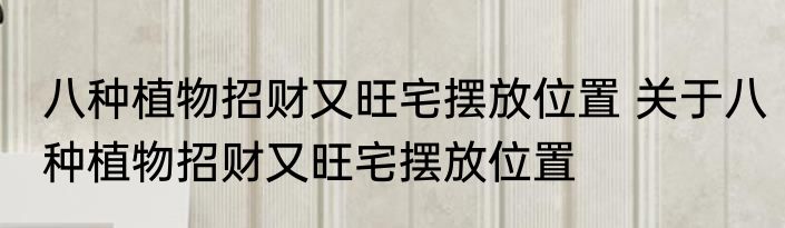 八种植物招财又旺宅摆放位置 关于八种植物招财又旺宅摆放位置