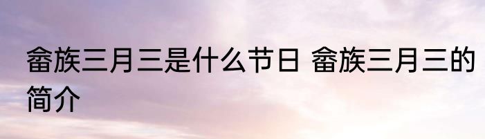 畲族三月三是什么节日 畲族三月三的简介
