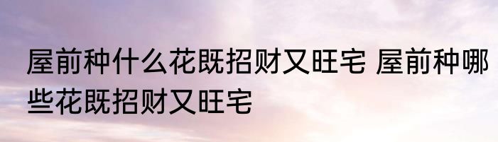 屋前种什么花既招财又旺宅 屋前种哪些花既招财又旺宅