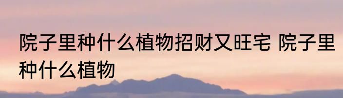 院子里种什么植物招财又旺宅 院子里种什么植物
