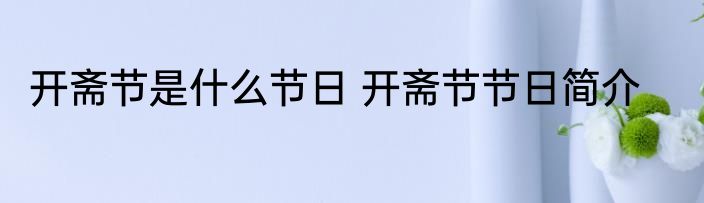 开斋节是什么节日 开斋节节日简介