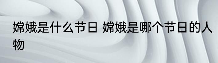 嫦娥是什么节日 嫦娥是哪个节日的人物