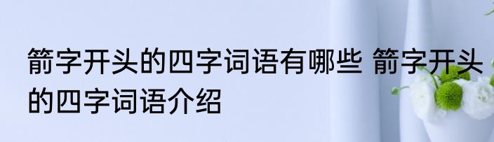 箭字开头的四字词语有哪些 箭字开头的四字词语介绍