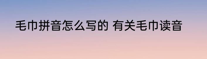 毛巾拼音怎么写的 有关毛巾读音