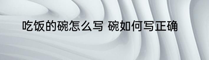 吃饭的碗怎么写 碗如何写正确