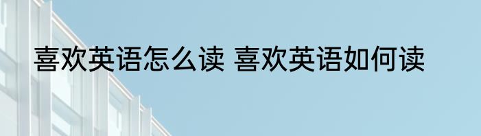 喜欢英语怎么读 喜欢英语如何读