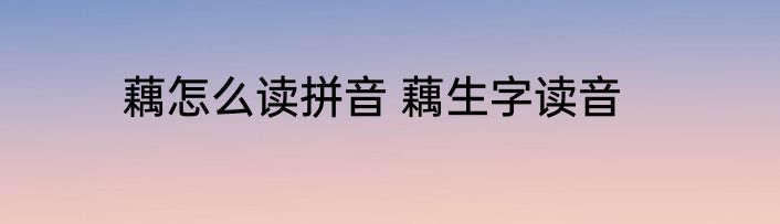 藕怎么读拼音 藕生字读音