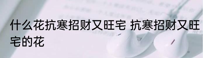 什么花抗寒招财又旺宅 抗寒招财又旺宅的花