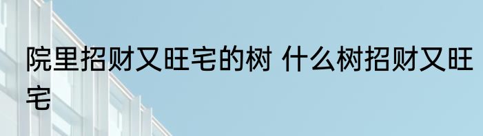 院里招财又旺宅的树 什么树招财又旺宅
