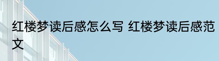 红楼梦读后感怎么写 红楼梦读后感范文