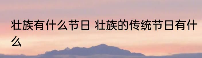壮族有什么节日 壮族的传统节日有什么
