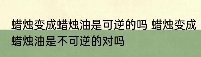 蜡烛变成蜡烛油是可逆的吗 蜡烛变成蜡烛油是不可逆的对吗