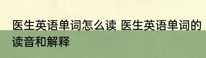 医生英语单词怎么读 医生英语单词的读音和解释