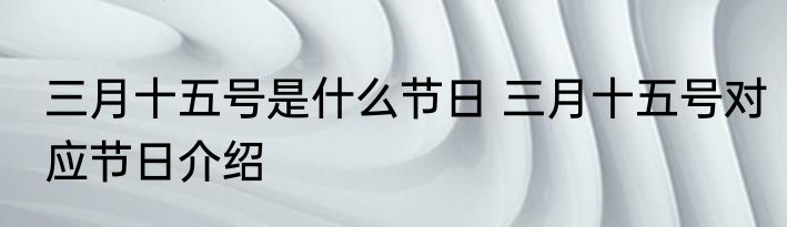 三月十五号是什么节日 三月十五号对应节日介绍