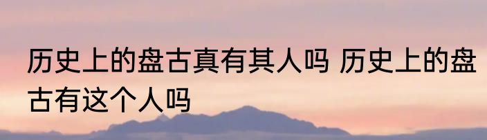 历史上的盘古真有其人吗 历史上的盘古有这个人吗