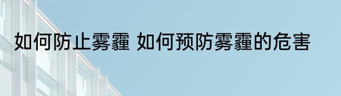 如何防止雾霾 如何预防雾霾的危害