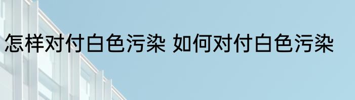 怎样对付白色污染 如何对付白色污染