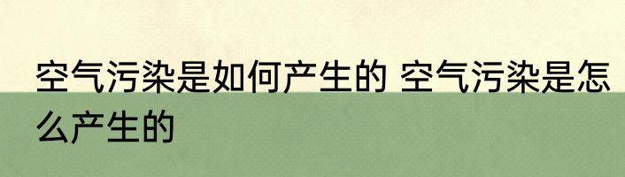空气污染是如何产生的 空气污染是怎么产生的