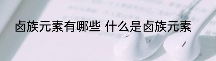 卤族元素有哪些 什么是卤族元素