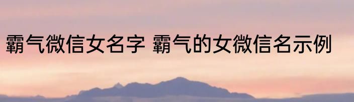 霸气微信女名字 霸气的女微信名示例