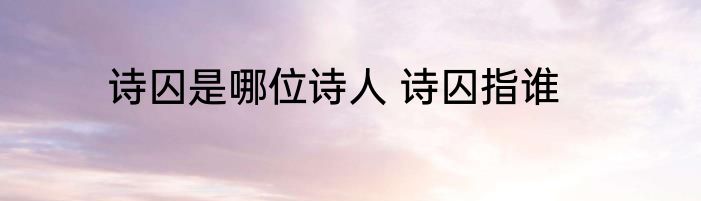 诗囚是哪位诗人 诗囚指谁