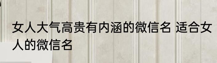 女人大气高贵有内涵的微信名 适合女人的微信名