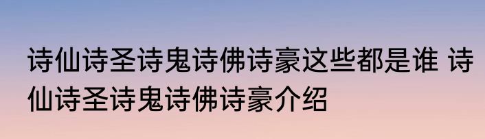 诗仙诗圣诗鬼诗佛诗豪这些都是谁 诗仙诗圣诗鬼诗佛诗豪介绍