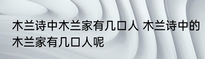 木兰诗中木兰家有几口人 木兰诗中的木兰家有几口人呢