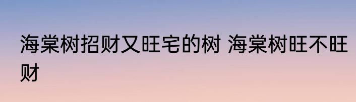 海棠树招财又旺宅的树 海棠树旺不旺财