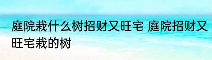 庭院栽什么树招财又旺宅 庭院招财又旺宅栽的树