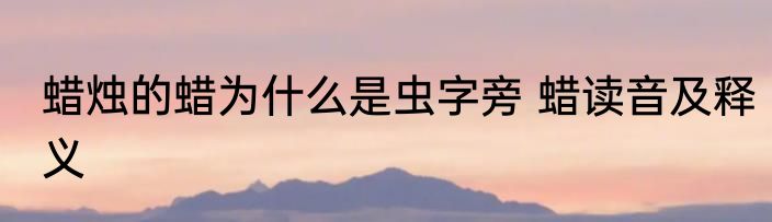 蜡烛的蜡为什么是虫字旁 蜡读音及释义