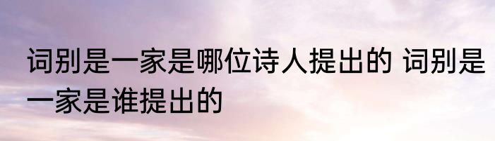 词别是一家是哪位诗人提出的 词别是一家是谁提出的