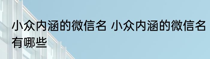 小众内涵的微信名 小众内涵的微信名有哪些