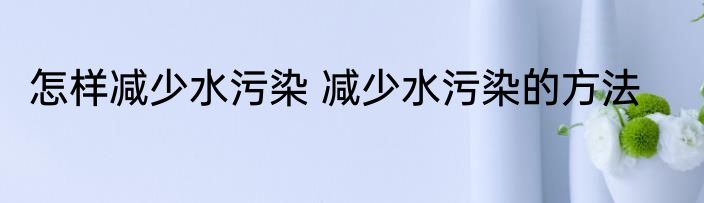 怎样减少水污染 减少水污染的方法