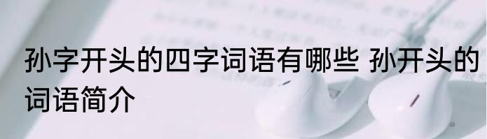 孙字开头的四字词语有哪些 孙开头的词语简介