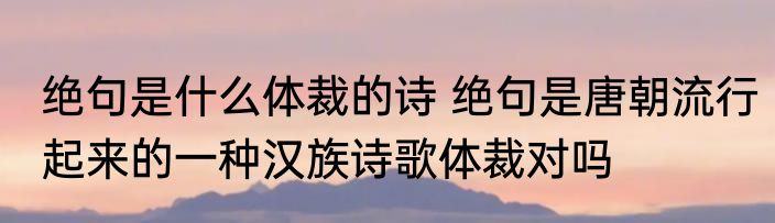 绝句是什么体裁的诗 绝句是唐朝流行起来的一种汉族诗歌体裁对吗