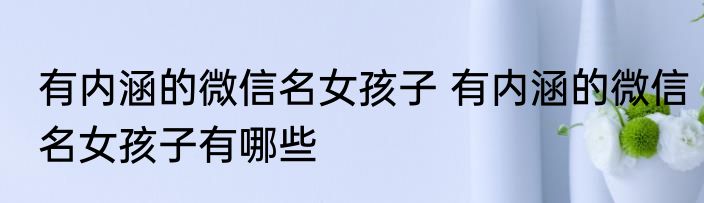 有内涵的微信名女孩子 有内涵的微信名女孩子有哪些