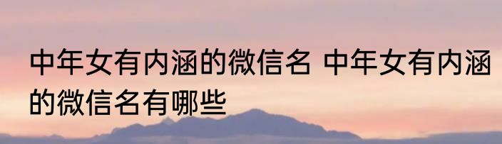 中年女有内涵的微信名 中年女有内涵的微信名有哪些